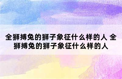 全狮搏兔的狮子象征什么样的人 全狮搏兔的狮子象征什么样的人